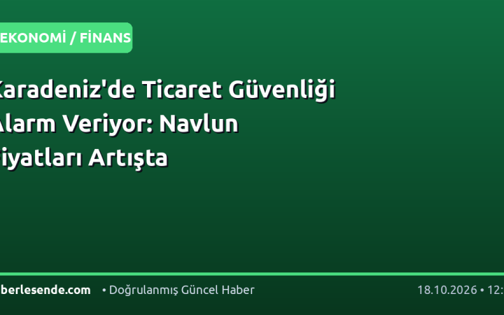 Karadeniz'de Ticaret Güvenliği Alarm Veriyor: Navlun Fiyatları Artışta
