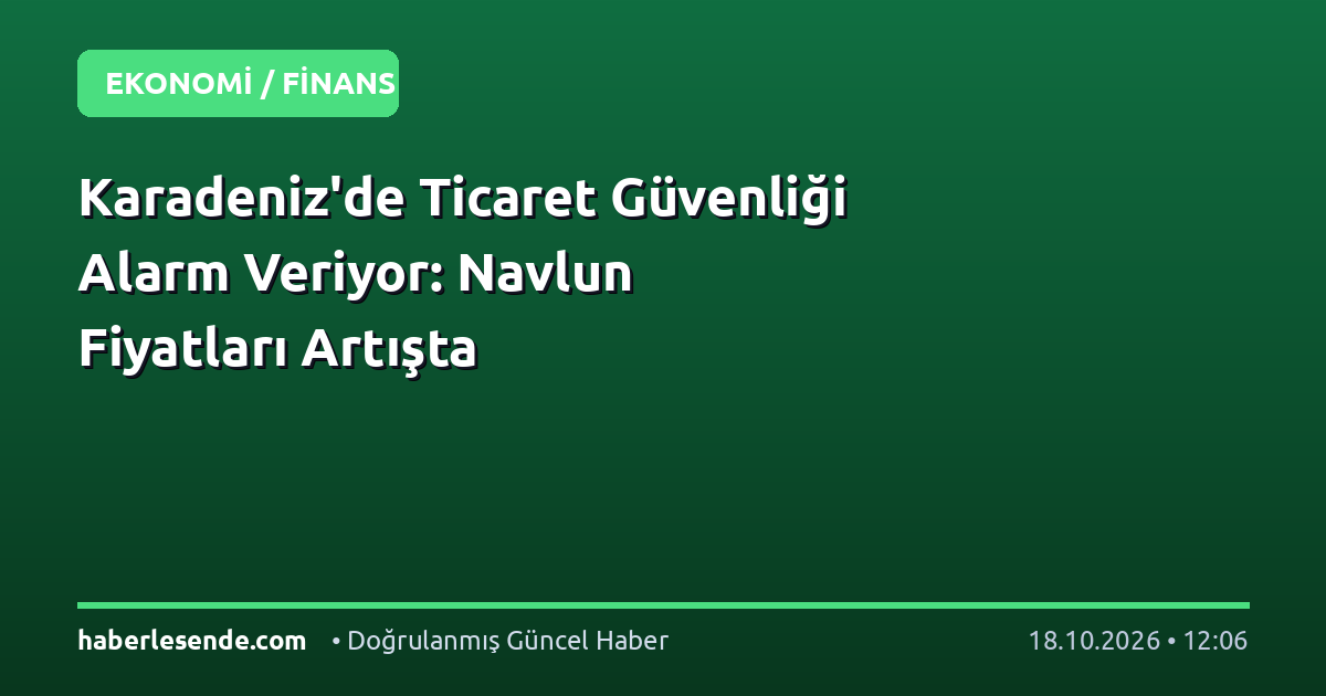 Karadeniz'de Ticaret Güvenliği Alarm Veriyor: Navlun Fiyatları Artışta
