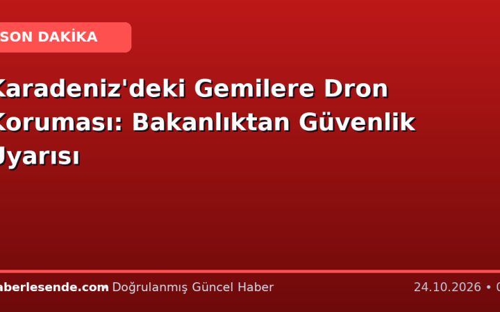Karadeniz'deki Gemilere Dron Koruması: Bakanlıktan Güvenlik Uyarısı