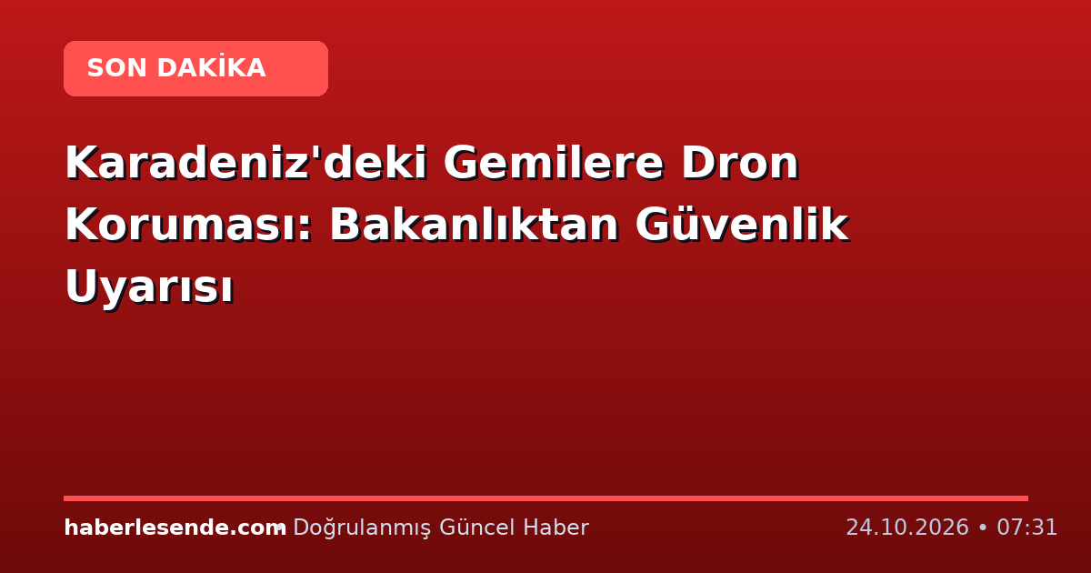Karadeniz'deki Gemilere Dron Koruması: Bakanlıktan Güvenlik Uyarısı