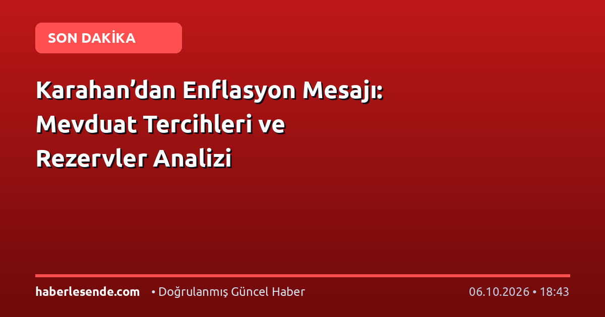 Karahan’dan Enflasyon Mesajı: Mevduat Tercihleri ve Rezervler Analizi