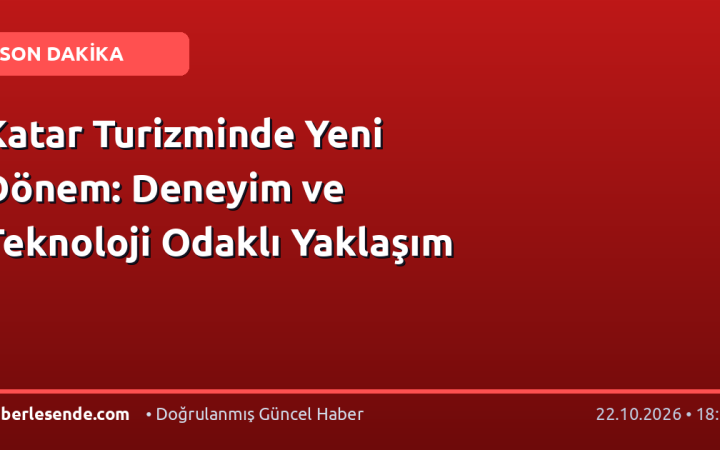 Katar Turizminde Yeni Dönem: Deneyim ve Teknoloji Odaklı Yaklaşım