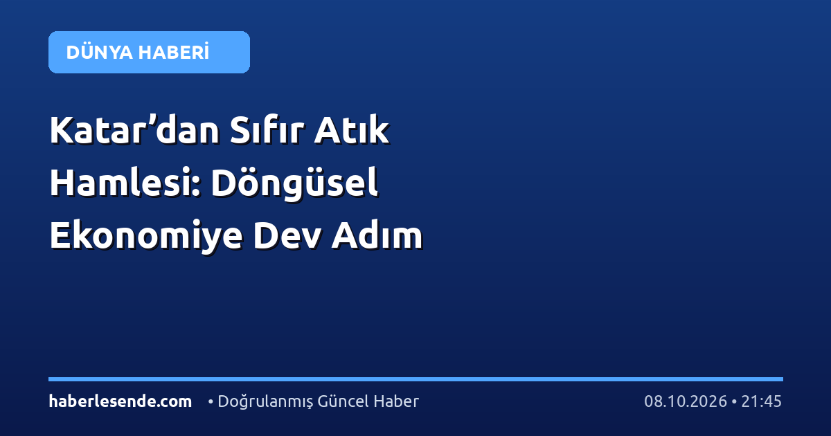 Katar’dan Sıfır Atık Hamlesi: Döngüsel Ekonomiye Dev Adım