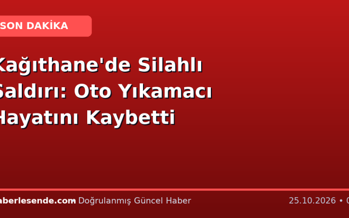 Kağıthane'de Silahlı Saldırı: Oto Yıkamacı Hayatını Kaybetti