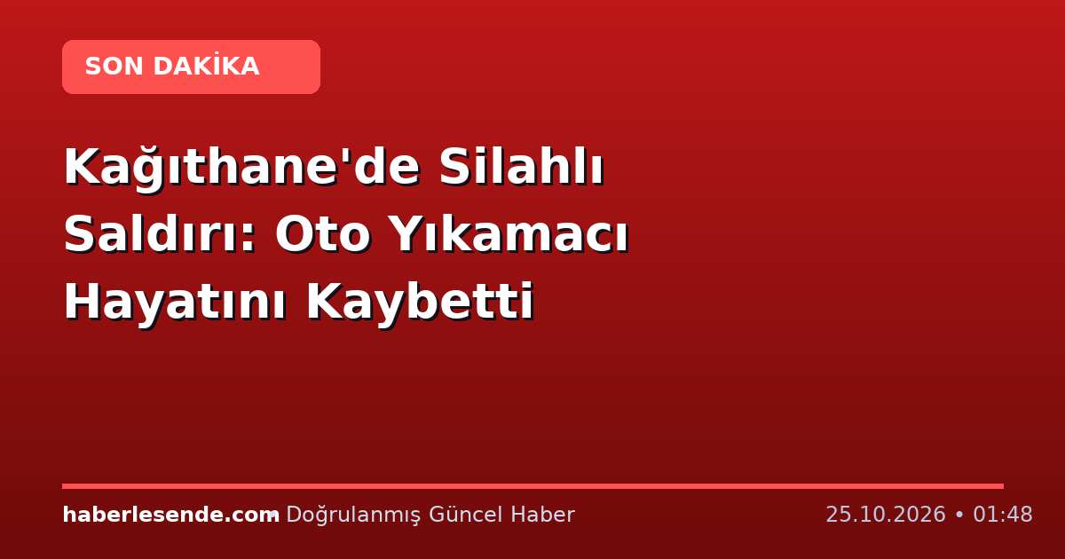 Kağıthane'de Silahlı Saldırı: Oto Yıkamacı Hayatını Kaybetti