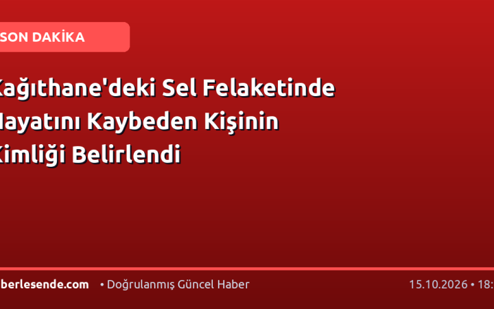 Kağıthane'deki Sel Felaketinde Hayatını Kaybeden Kişinin Kimliği Belirlendi
