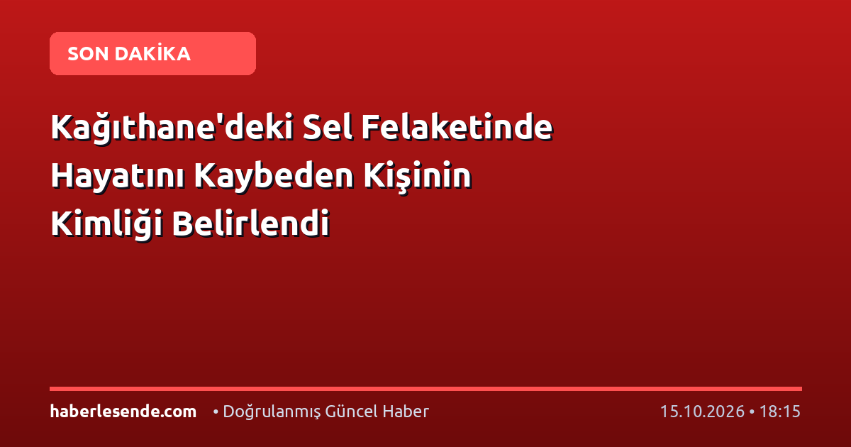 Kağıthane'deki Sel Felaketinde Hayatını Kaybeden Kişinin Kimliği Belirlendi