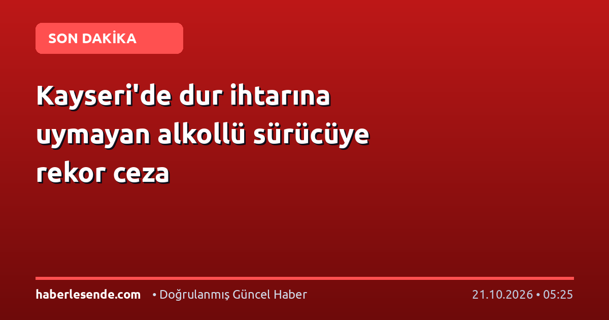 Kayseri'de dur ihtarına uymayan alkollü sürücüye rekor ceza