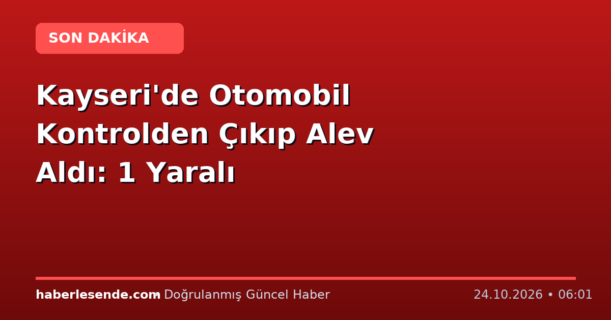 Kayseri'de Otomobil Kontrolden Çıkıp Alev Aldı: 1 Yaralı