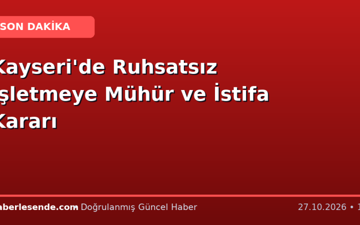 Kayseri'de Ruhsatsız İşletmeye Mühür ve İstifa Kararı