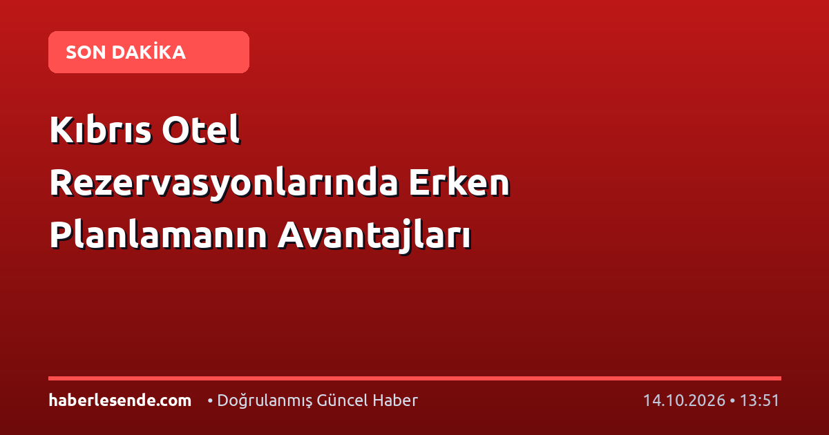 Kıbrıs Otel Rezervasyonlarında Erken Planlamanın Avantajları