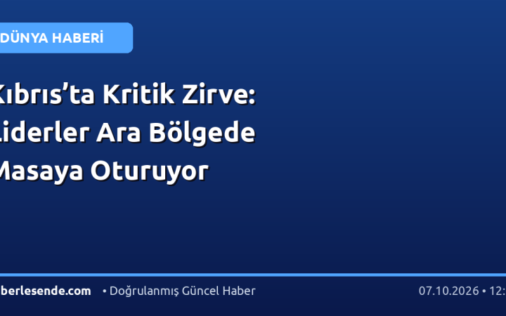 Kıbrıs’ta Kritik Zirve: Liderler Ara Bölgede Masaya Oturuyor