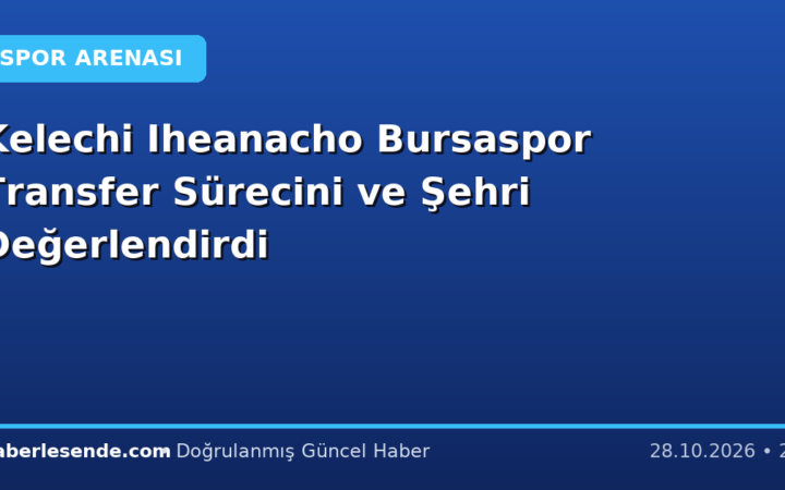 Kelechi Iheanacho Bursaspor Transfer Sürecini ve Şehri Değerlendirdi