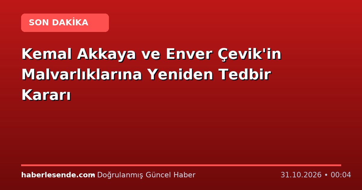 Kemal Akkaya ve Enver Çevik'in Malvarlıklarına Yeniden Tedbir Kararı