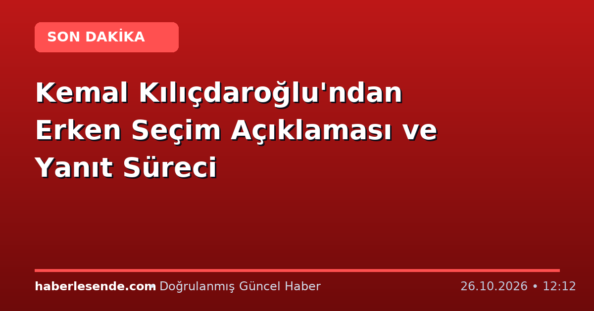Kemal Kılıçdaroğlu'ndan Erken Seçim Açıklaması ve Yanıt Süreci