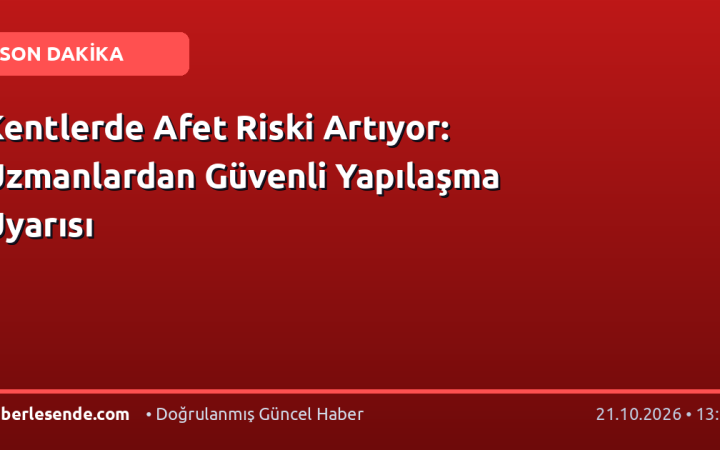 Kentlerde Afet Riski Artıyor: Uzmanlardan Güvenli Yapılaşma Uyarısı