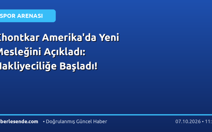 Khontkar Amerika'da Yeni Mesleğini Açıkladı: Nakliyeciliğe Başladı!