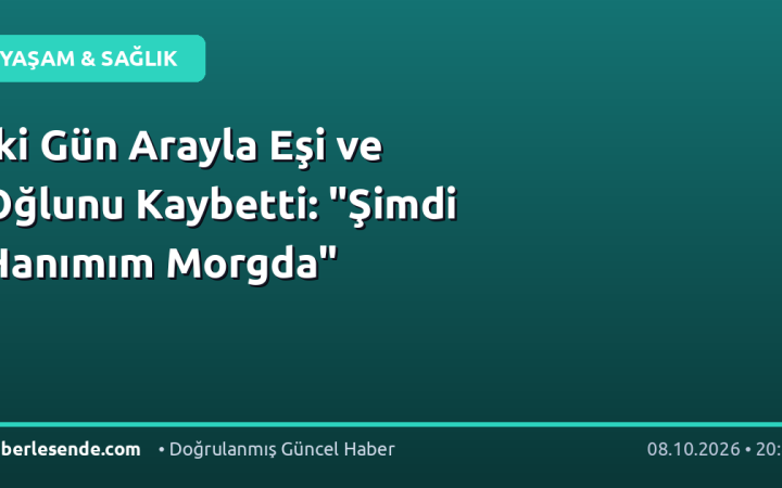 İki Gün Arayla Eşi ve Oğlunu Kaybetti: "Şimdi Hanımım Morgda"