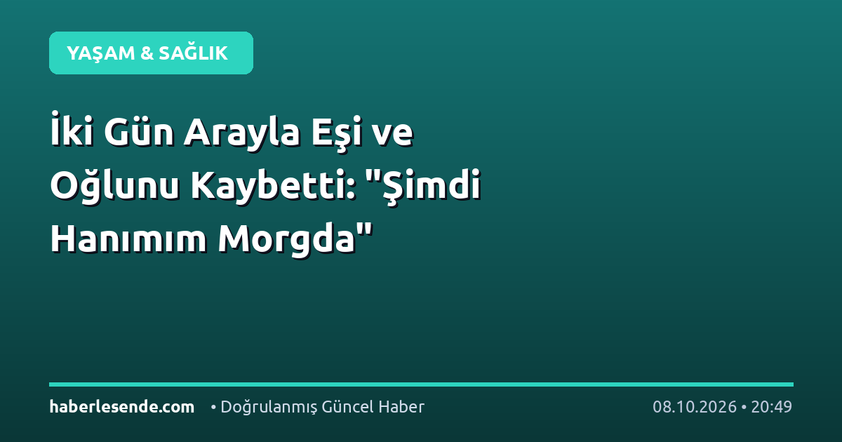 İki Gün Arayla Eşi ve Oğlunu Kaybetti: "Şimdi Hanımım Morgda"