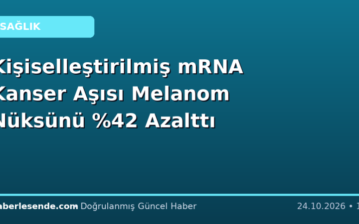 Kişiselleştirilmiş mRNA Kanser Aşısı Melanom Nüksünü Azalttı