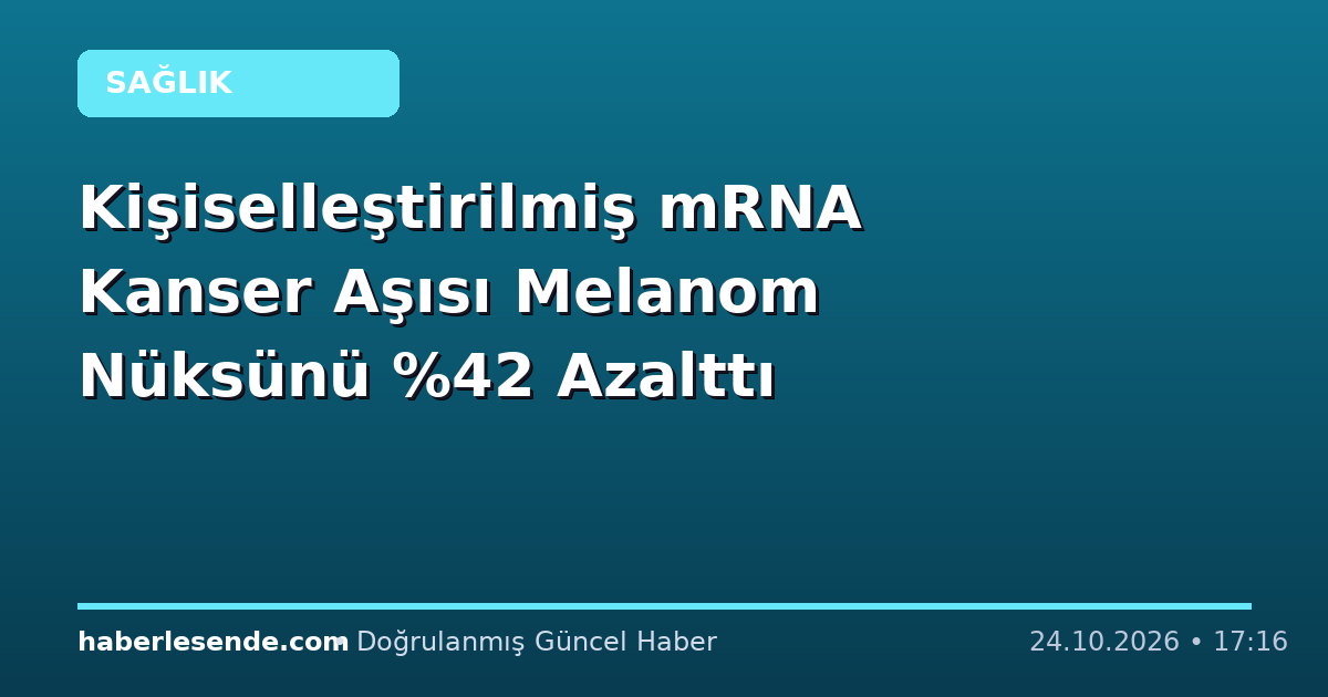 Kişiselleştirilmiş mRNA Kanser Aşısı Melanom Nüksünü Azalttı