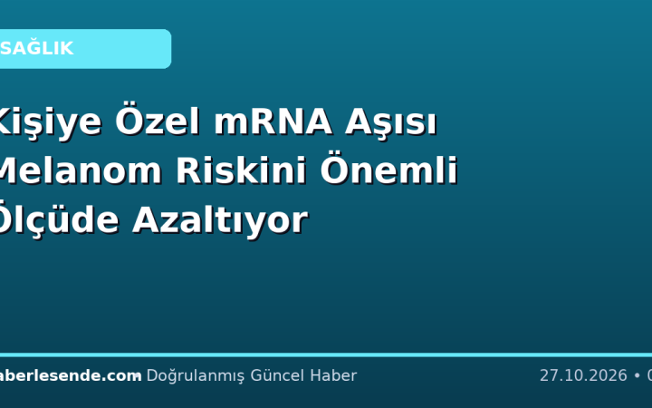 Kişiye Özel mRNA Aşısı Melanom Riskini Önemli Ölçüde Azaltıyor