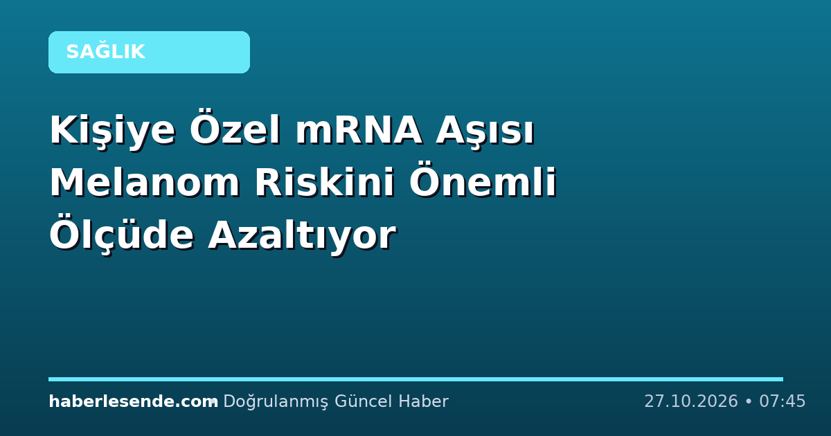 Kişiye Özel mRNA Aşısı Melanom Riskini Önemli Ölçüde Azaltıyor