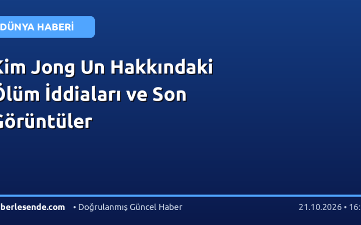 Kim Jong Un Hakkındaki Ölüm İddiaları ve Son Görüntüler