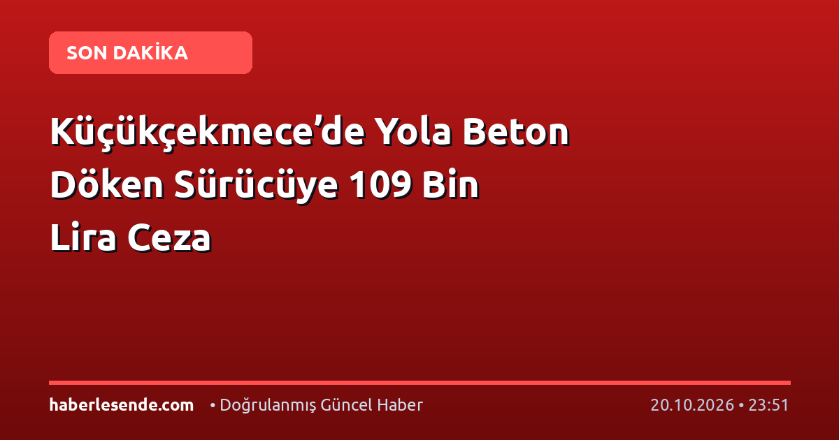 Küçükçekmece’de Yola Beton Döken Sürücüye 109 Bin Lira Ceza