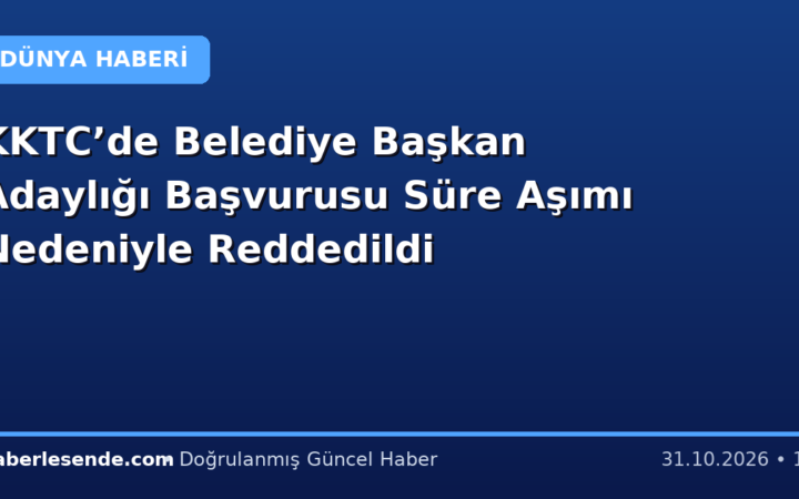 KKTC’de Belediye Başkan Adaylığı Başvurusu Süre Aşımı Nedeniyle Reddedildi