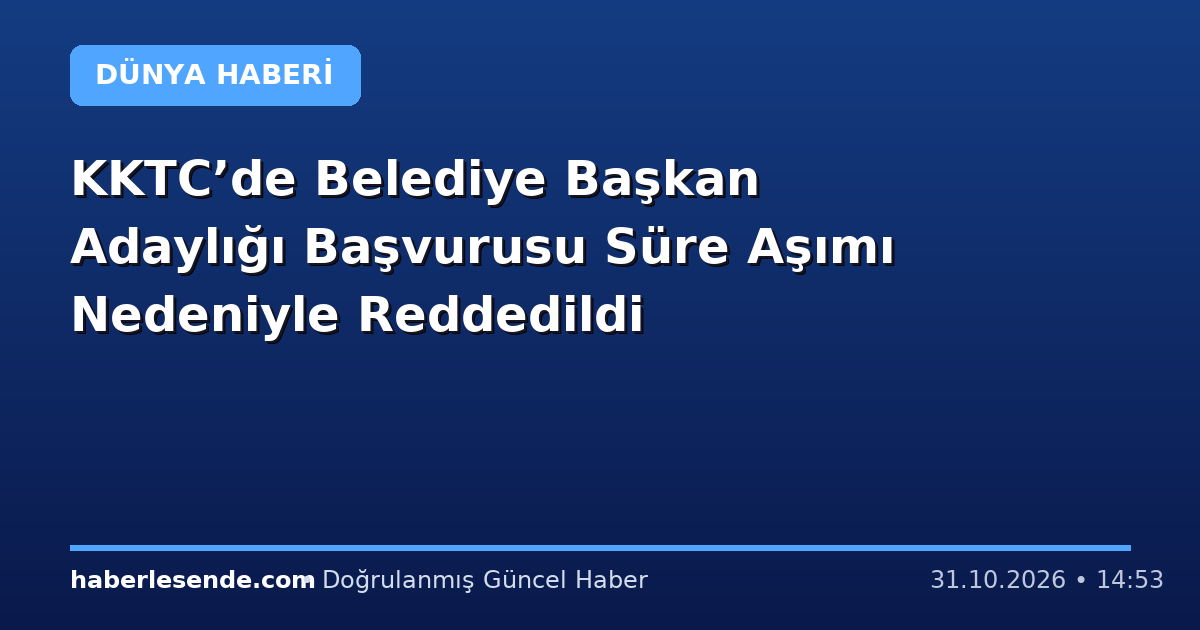 KKTC’de Belediye Başkan Adaylığı Başvurusu Süre Aşımı Nedeniyle Reddedildi