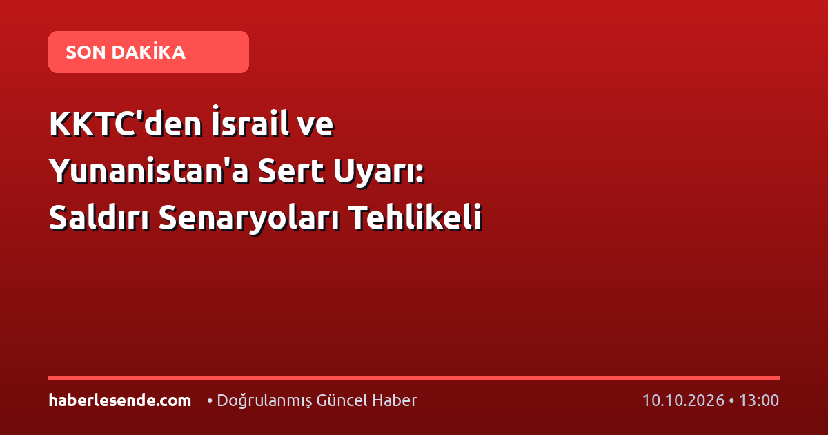 KKTC'den İsrail ve Yunanistan'a Sert Uyarı: Saldırı Senaryoları Tehlikeli