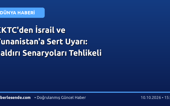 KKTC'den İsrail ve Yunanistan'a Sert Uyarı: Saldırı Senaryoları Tehlikeli