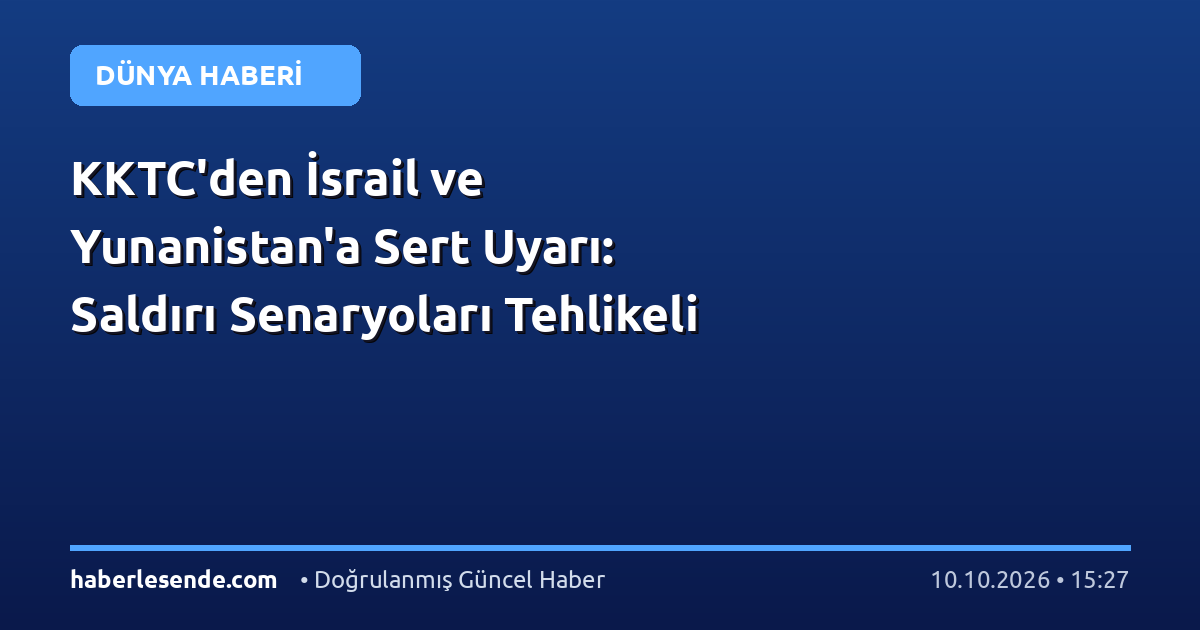 KKTC'den İsrail ve Yunanistan'a Sert Uyarı: Saldırı Senaryoları Tehlikeli