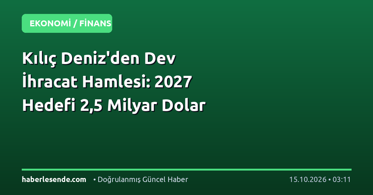 Kılıç Deniz'den Dev İhracat Hamlesi: 2027 Hedefi 2,5 Milyar Dolar