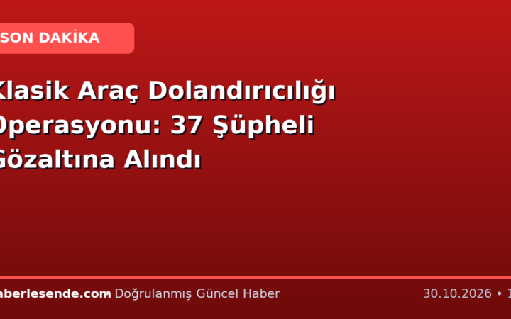 Klasik Araç Dolandırıcılığı Operasyonu: 37 Şüpheli Gözaltına Alındı