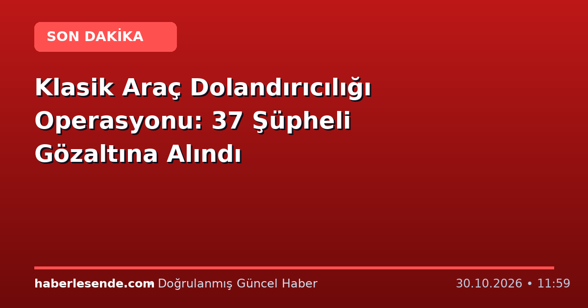 Klasik Araç Dolandırıcılığı Operasyonu: 37 Şüpheli Gözaltına Alındı