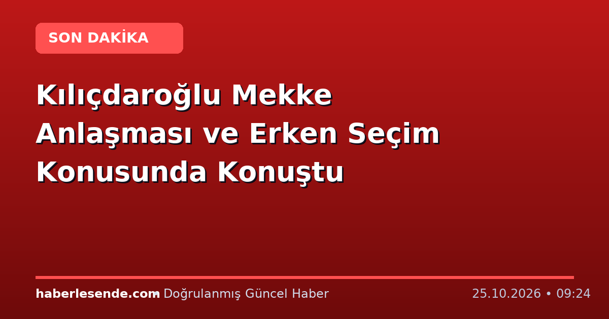 Kılıçdaroğlu Mekke Anlaşması ve Erken Seçim Konusunda Konuştu
