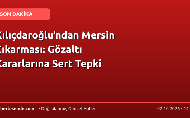 Kılıçdaroğlu’ndan Mersin Çıkarması: Gözaltı Kararlarına Sert Tepki