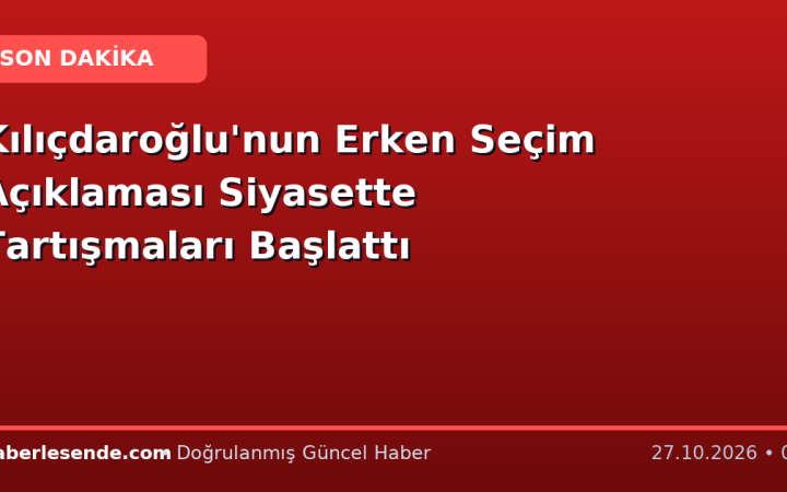 Kılıçdaroğlu'nun Erken Seçim Açıklaması Siyasette Tartışmaları Başlattı