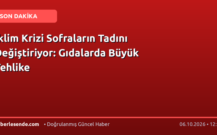 İklim Krizi Sofraların Tadını Değiştiriyor: Gıdalarda Büyük Tehlike