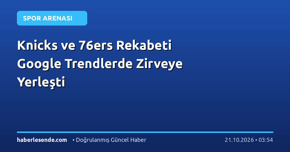 Knicks ve 76ers Rekabeti Google Trendlerde Zirveye Yerleşti