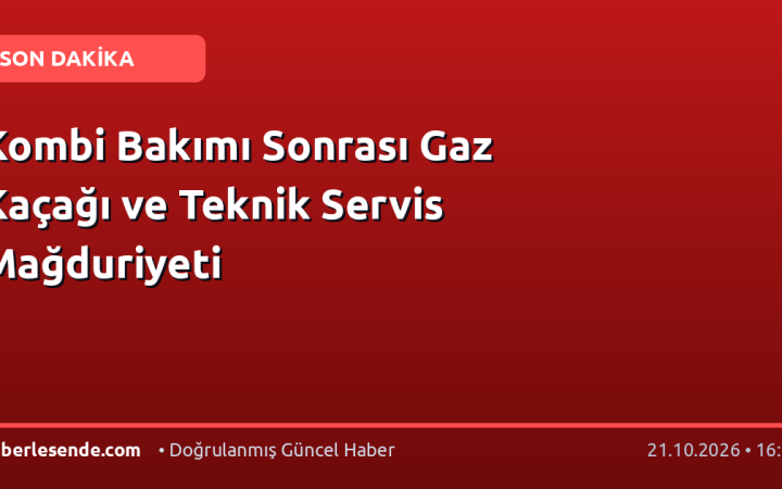 Kombi Bakımı Sonrası Gaz Kaçağı ve Teknik Servis Mağduriyeti