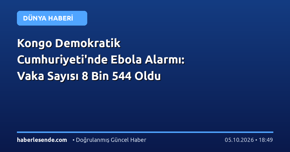 Kongo Demokratik Cumhuriyeti'nde Ebola Alarmı: Vaka Sayısı 8 Bin 544 Oldu