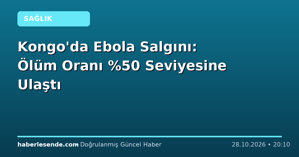 Kongo'da Ebola Salgını: Ölüm Oranı Seviyesine Ulaştı