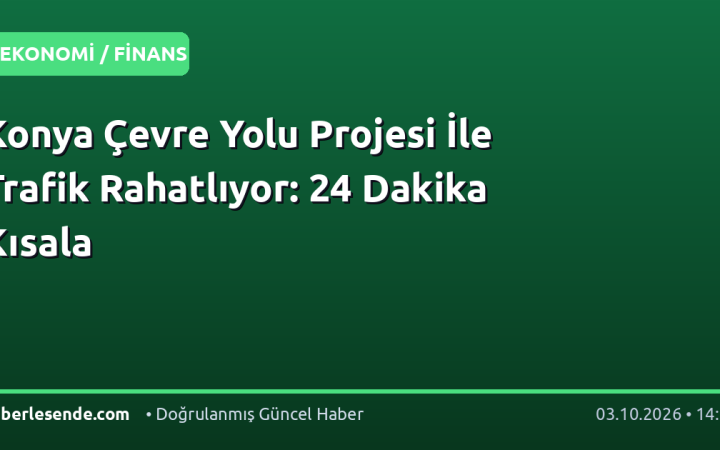 Konya Çevre Yolu Projesi İle Trafik Rahatlıyor: 24 Dakika Kısala