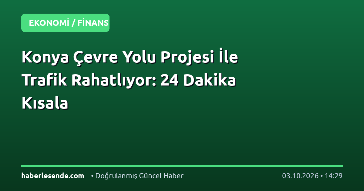 Konya Çevre Yolu Projesi İle Trafik Rahatlıyor: 24 Dakika Kısala