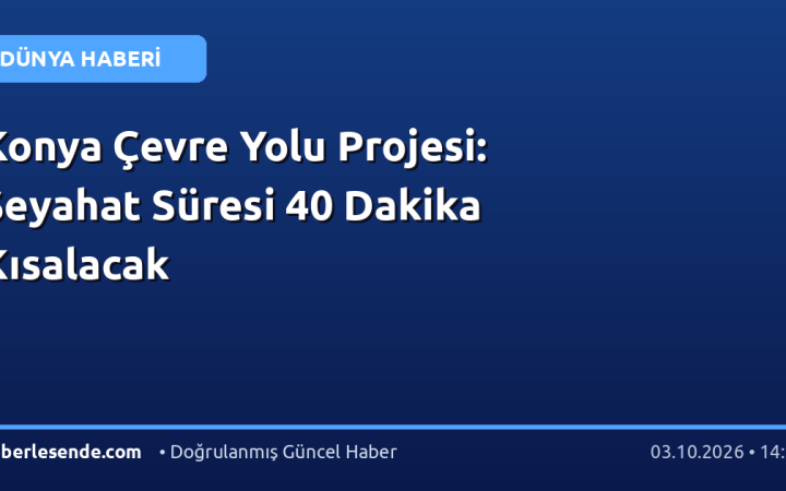 Konya Çevre Yolu Projesi: Seyahat Süresi 40 Dakika Kısalacak