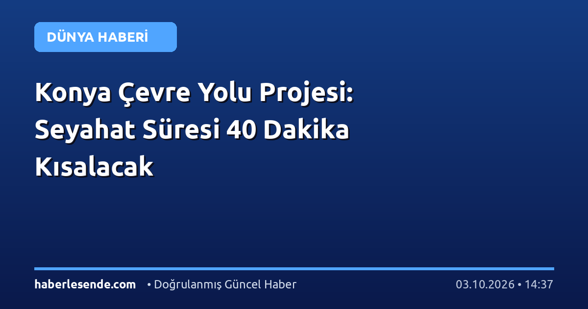 Konya Çevre Yolu Projesi: Seyahat Süresi 40 Dakika Kısalacak