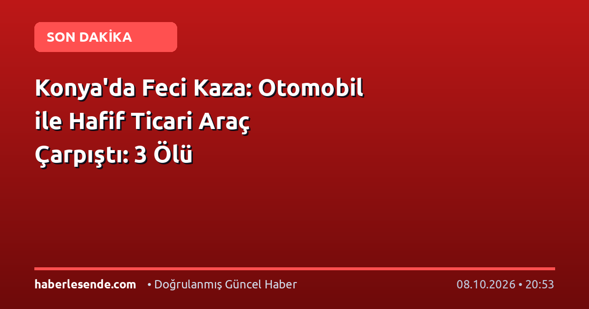 Konya'da Feci Kaza: Otomobil ile Hafif Ticari Araç Çarpıştı: 3 Ölü